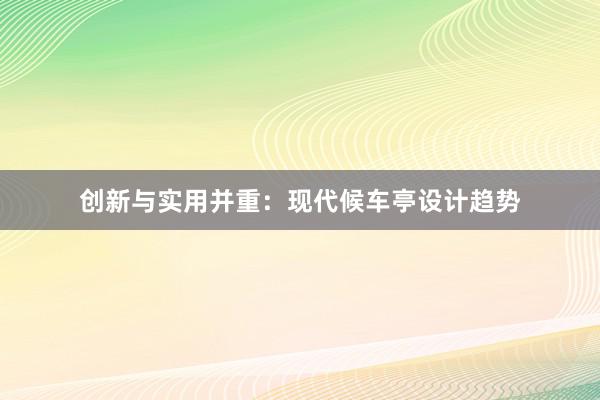 创新与实用并重：现代候车亭设计趋势