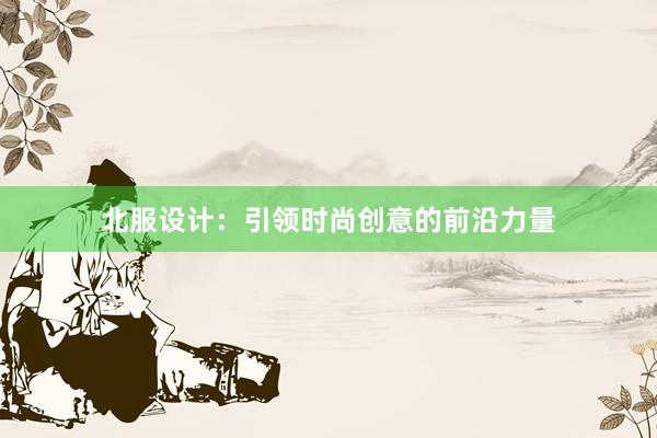 北服设计：引领时尚创意的前沿力量